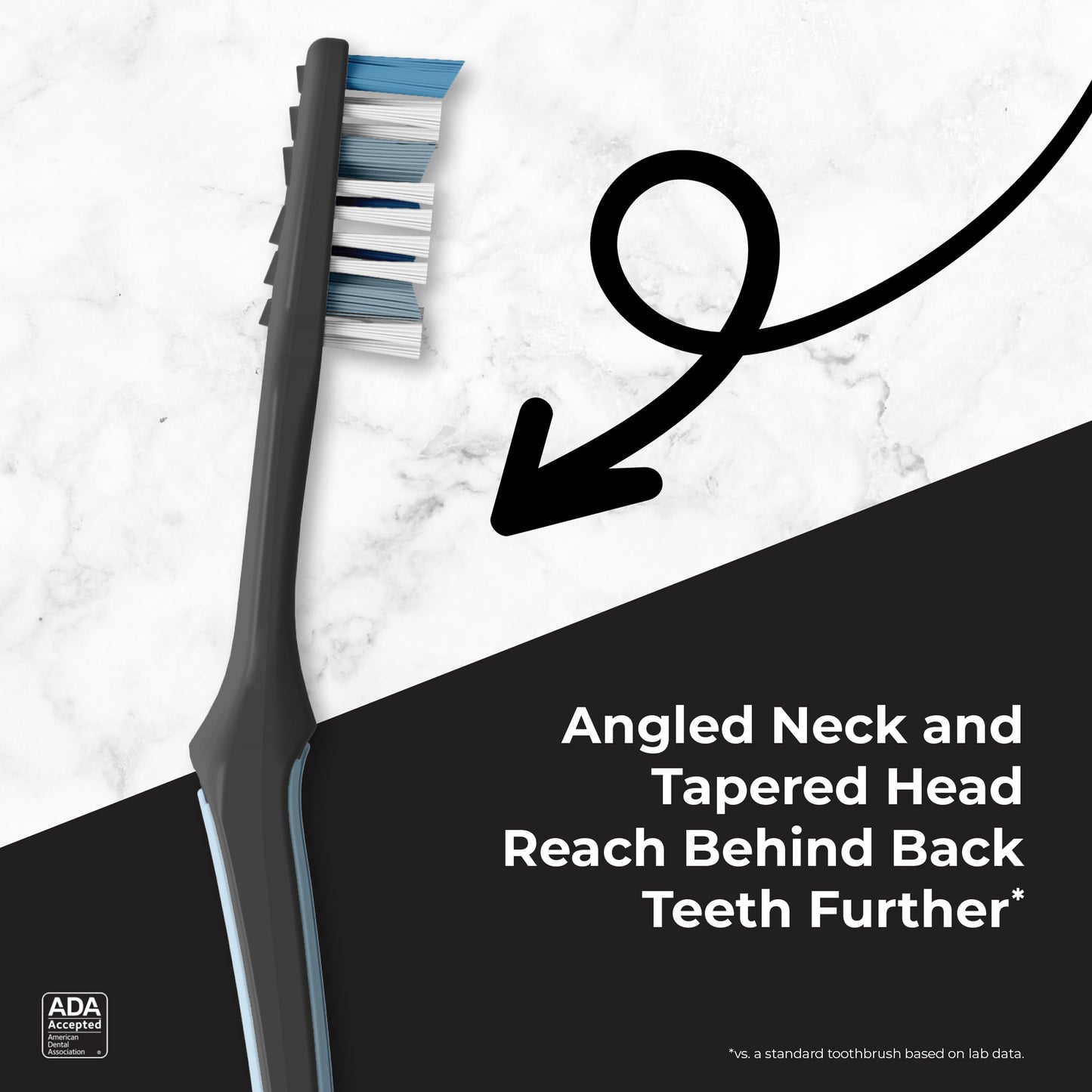 Angled neck and tapered head Reach behind back teeth further