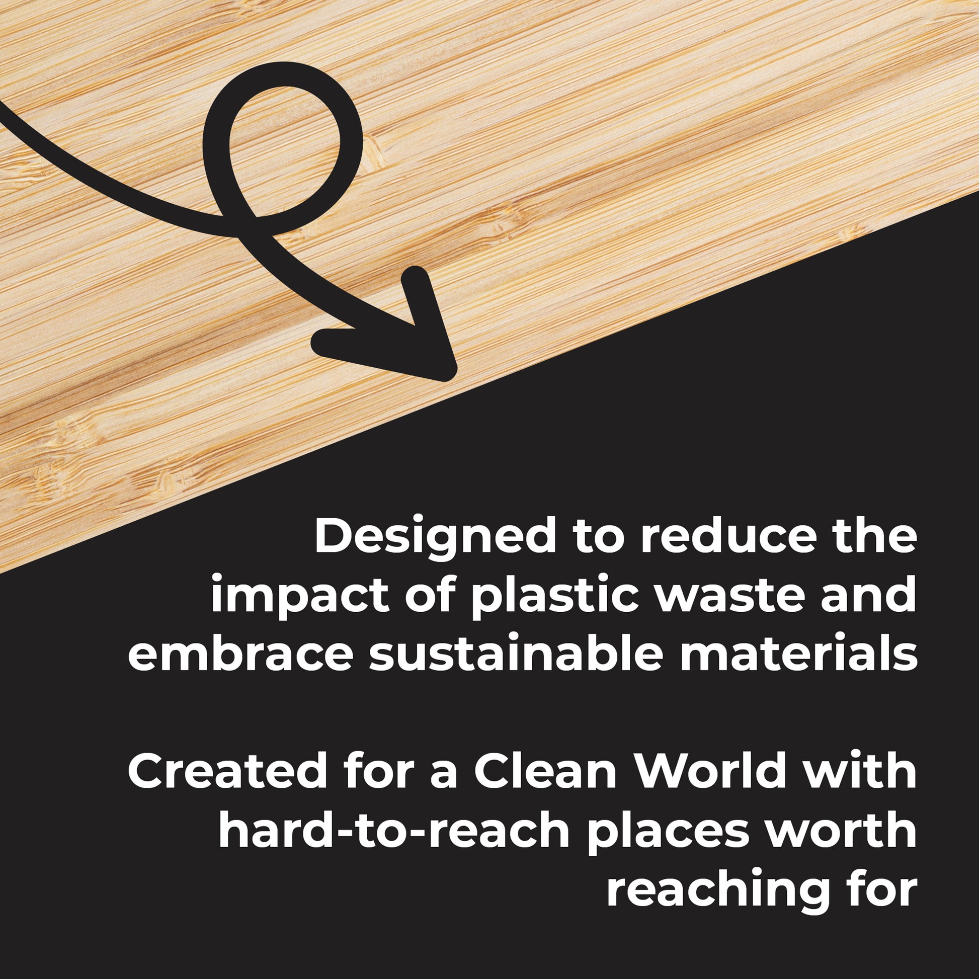 Designed to reduce the impact of plastic waste and embrace sustainable materials. Created for a clean world with hard-to-reach places worth reaching for